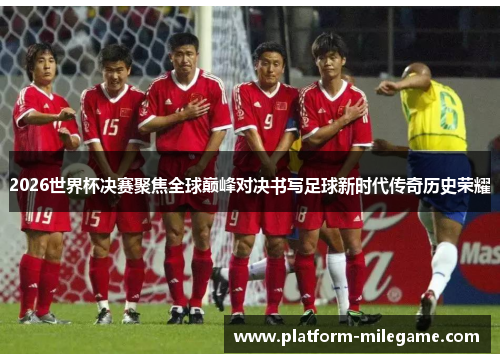 2026世界杯决赛聚焦全球巅峰对决书写足球新时代传奇历史荣耀