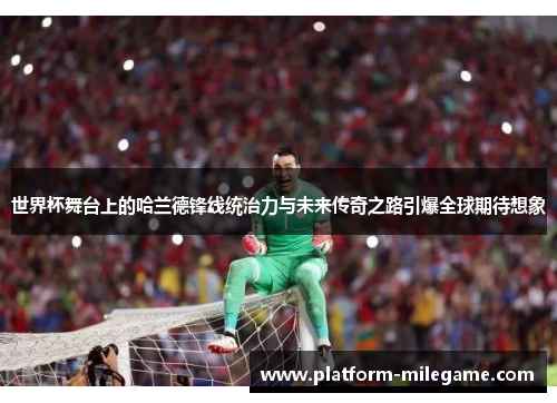 世界杯舞台上的哈兰德锋线统治力与未来传奇之路引爆全球期待想象 世界杯舞台上的哈兰德锋线统治力与未来传奇之路引爆全球期待想象