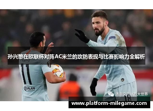 孙兴慜在欧联杯对阵AC米兰的攻防表现与比赛影响力全解析 孙兴慜在欧联杯对阵AC米兰的攻防表现与比赛影响力全解析