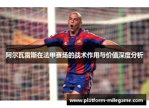 阿尔瓦雷斯在法甲赛场的战术作用与价值深度分析 阿尔瓦雷斯在法甲赛场的战术作用与价值深度分析