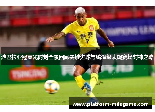 迪巴拉亚冠高光时刻全景回顾关键进球与统治级表现赛场封神之路