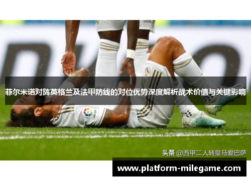 菲尔米诺对阵英格兰及法甲防线的对位优势深度解析战术价值与关键影响 菲尔米诺对阵英格兰及法甲防线的对位优势深度解析战术价值与关键影响