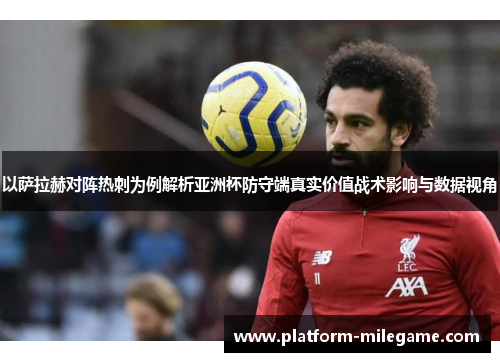 以萨拉赫对阵热刺为例解析亚洲杯防守端真实价值战术影响与数据视角 以萨拉赫对阵热刺为例解析亚洲杯防守端真实价值战术影响与数据视角