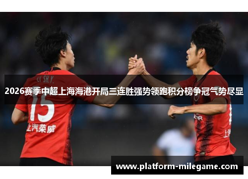 2026赛季中超上海海港开局三连胜强势领跑积分榜争冠气势尽显