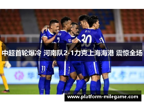 中超首轮爆冷 河南队2-1力克上海海港 震惊全场 中超首轮爆冷 河南队2-1力克上海海港 震惊全场