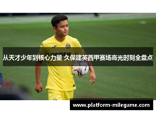 从天才少年到核心力量 久保建英西甲赛场高光时刻全盘点 从天才少年到核心力量 久保建英西甲赛场高光时刻全盘点