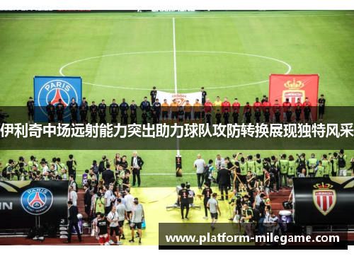 伊利奇中场远射能力突出助力球队攻防转换展现独特风采 伊利奇中场远射能力突出助力球队攻防转换展现独特风采