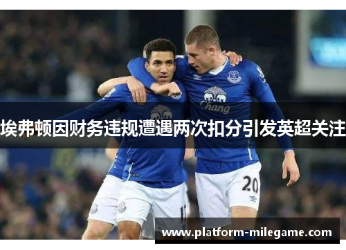 埃弗顿因财务违规遭遇两次扣分引发英超关注 埃弗顿因财务违规遭遇两次扣分引发英超关注