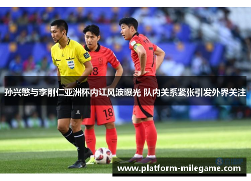 孙兴慜与李刚仁亚洲杯内讧风波曝光 队内关系紧张引发外界关注