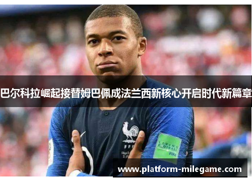 巴尔科拉崛起接替姆巴佩成法兰西新核心开启时代新篇章 巴尔科拉崛起接替姆巴佩成法兰西新核心开启时代新篇章