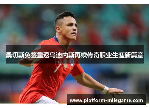 桑切斯免签重返乌迪内斯再续传奇职业生涯新篇章