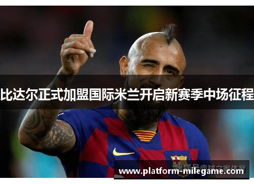 比达尔正式加盟国际米兰开启新赛季中场征程