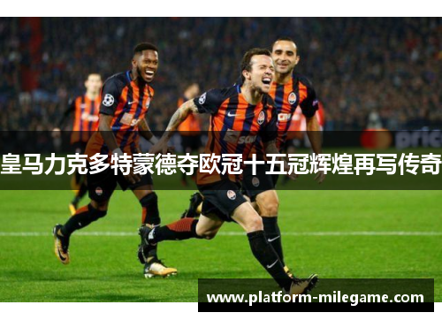 皇马力克多特蒙德夺欧冠十五冠辉煌再写传奇