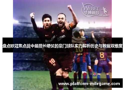 盘点欧冠焦点战中最擅长硬仗的豪门球队实力解析历史与数据双维度 盘点欧冠焦点战中最擅长硬仗的豪门球队实力解析历史与数据双维度