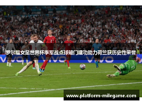 罗尔福女足世界杯季军战点球破门建功助力荷兰获历史性荣誉 罗尔福女足世界杯季军战点球破门建功助力荷兰获历史性荣誉