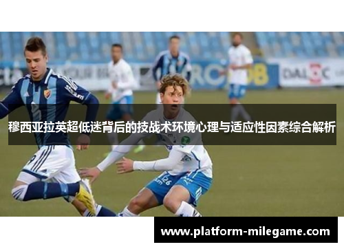 穆西亚拉英超低迷背后的技战术环境心理与适应性因素综合解析