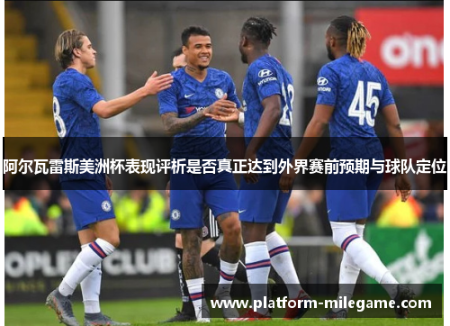 阿尔瓦雷斯美洲杯表现评析是否真正达到外界赛前预期与球队定位