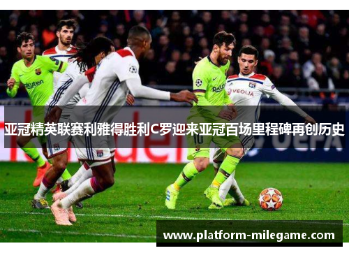 亚冠精英联赛利雅得胜利C罗迎来亚冠百场里程碑再创历史