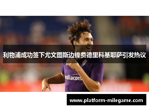 利物浦成功签下尤文图斯边锋费德里科基耶萨引发热议