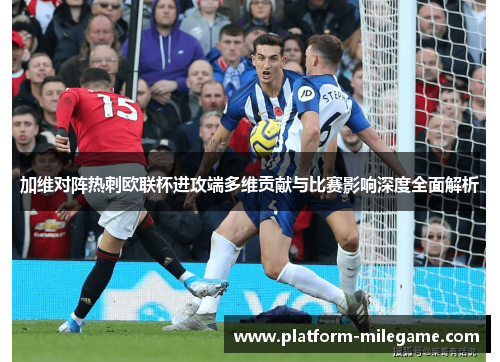 加维对阵热刺欧联杯进攻端多维贡献与比赛影响深度全面解析