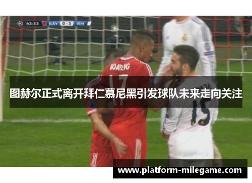 图赫尔正式离开拜仁慕尼黑引发球队未来走向关注