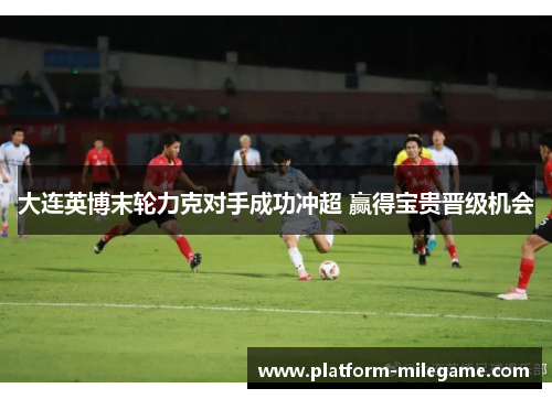 大连英博末轮力克对手成功冲超 赢得宝贵晋级机会