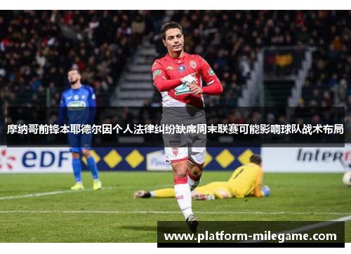 摩纳哥前锋本耶德尔因个人法律纠纷缺席周末联赛可能影响球队战术布局