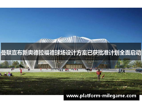 曼联宣布新奥德拉福德球场设计方案已获批准计划全面启动