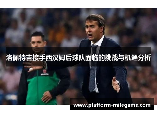 洛佩特吉接手西汉姆后球队面临的挑战与机遇分析