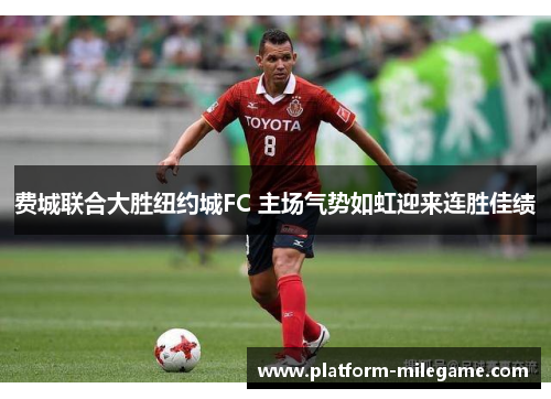 费城联合大胜纽约城FC 主场气势如虹迎来连胜佳绩
