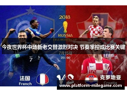 今夜世界杯中场新老交替激烈对决 节奏掌控成比赛关键 今夜世界杯中场新老交替激烈对决 节奏掌控成比赛关键