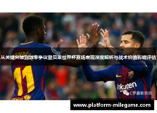 从关键突破到效率争议登贝莱世界杯赛场表现深度解析与战术价值影响评估