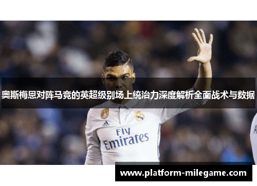 奥斯梅恩对阵马竞的英超级别场上统治力深度解析全面战术与数据 奥斯梅恩对阵马竞的英超级别场上统治力深度解析全面战术与数据
