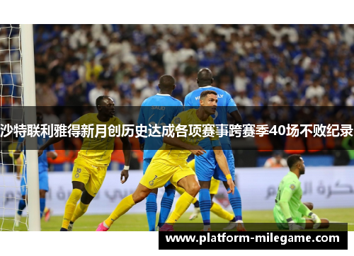 沙特联利雅得新月创历史达成各项赛事跨赛季40场不败纪录