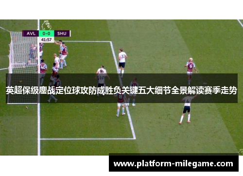 英超保级鏖战定位球攻防成胜负关键五大细节全景解读赛季走势 英超保级鏖战定位球攻防成胜负关键五大细节全景解读赛季走势