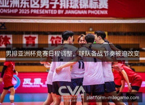 男排亚洲杯竞赛日程调整,球队备战节奏被迫改变 男排亚洲杯竞赛日程调整,球队备战节奏被迫改变