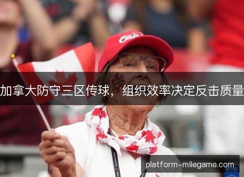 加拿大防守三区传球,组织效率决定反击质量 加拿大防守三区传球,组织效率决定反击质量