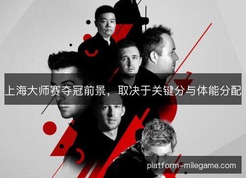 上海大师赛夺冠前景，取决于关键分与体能分配