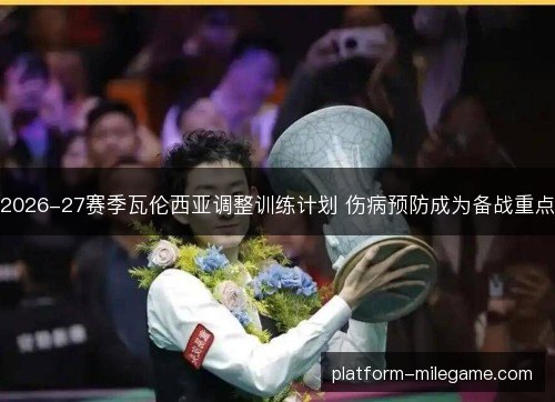 2026-27赛季瓦伦西亚调整训练计划 伤病预防成为备战重点 2026-27赛季瓦伦西亚调整训练计划 伤病预防成为备战重点