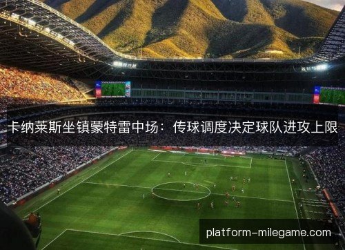 卡纳莱斯坐镇蒙特雷中场：传球调度决定球队进攻上限